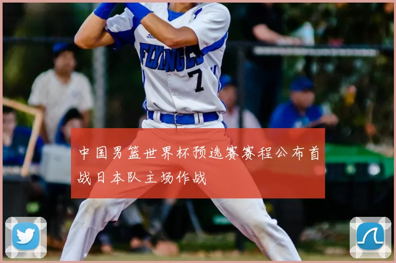 中国男篮世界杯预选赛赛程公布首战日本队主场作战