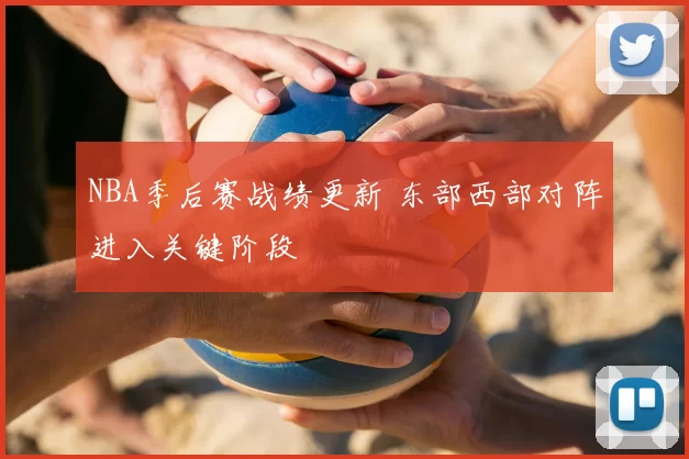 NBA季后赛战绩更新 东部西部对阵进入关键阶段