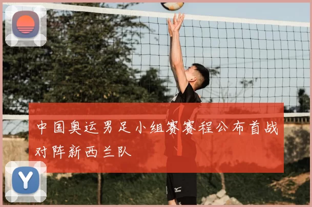 中国奥运男足小组赛赛程公布首战对阵新西兰队