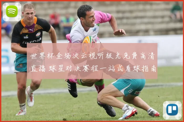 世界杯全场次云视听极光免费高清直播 球星对决赛程一站式看球指南