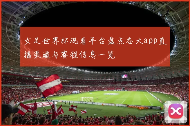 女足世界杯观看平台盘点各大app直播渠道与赛程信息一览