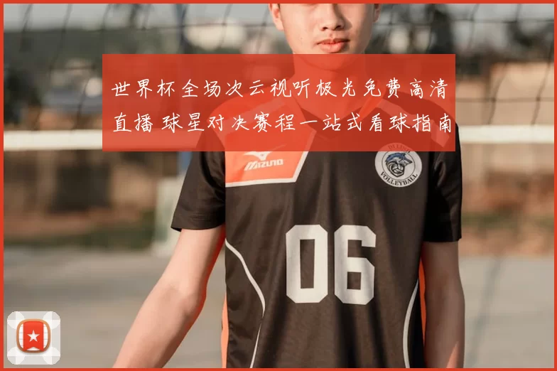 世界杯全场次云视听极光免费高清直播 球星对决赛程一站式看球指南