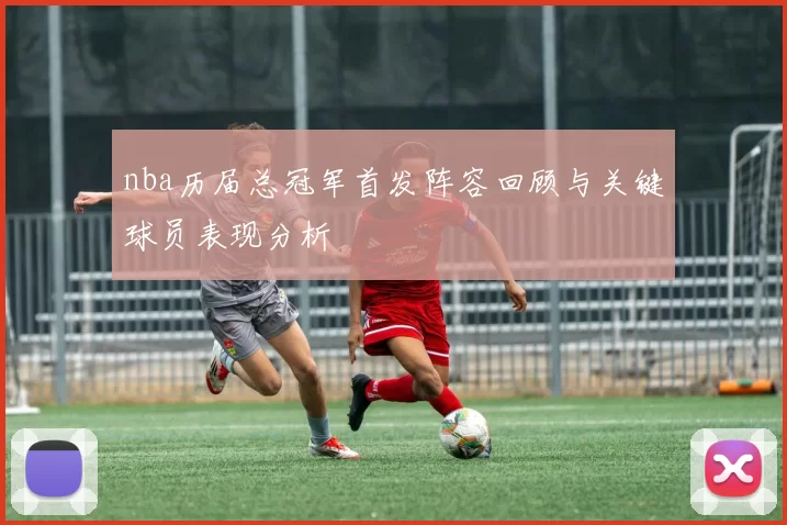 nba历届总冠军首发阵容回顾与关键球员表现分析