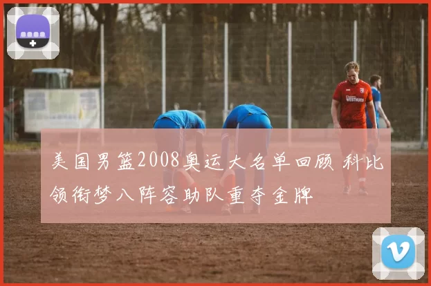 美国男篮2008奥运大名单回顾 科比领衔梦八阵容助队重夺金牌