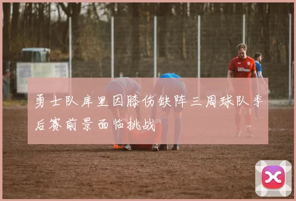勇士队库里因膝伤缺阵三周球队季后赛前景面临挑战