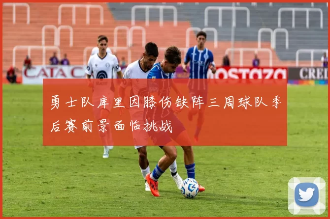 勇士队库里因膝伤缺阵三周球队季后赛前景面临挑战