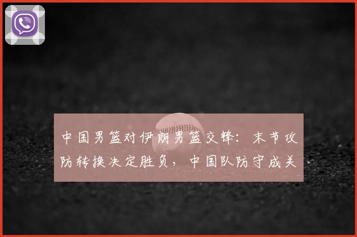 中国男篮对伊朗男篮交锋:末节攻防转换决定胜负,中国队防守成关键
