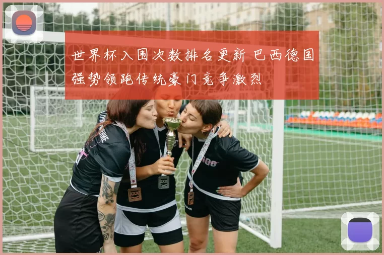 世界杯入围次数排名更新 巴西德国强势领跑传统豪门竞争激烈