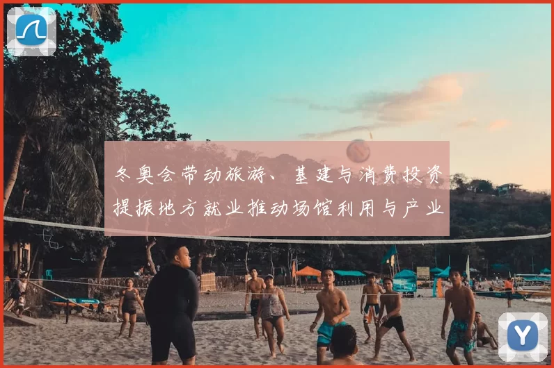 冬奥会带动旅游、基建与消费投资提振地方就业推动场馆利用与产业链升级