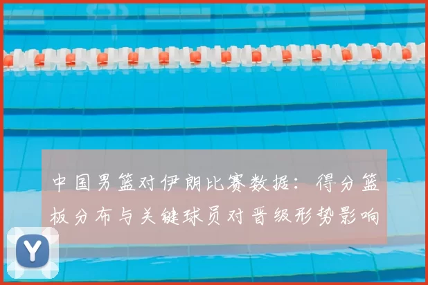 中国男篮对伊朗比赛数据:得分篮板分布与关键球员对晋级形势影响分析