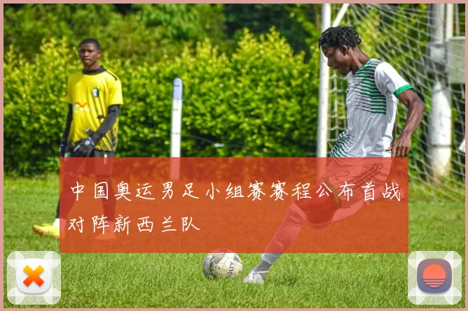 中国奥运男足小组赛赛程公布首战对阵新西兰队