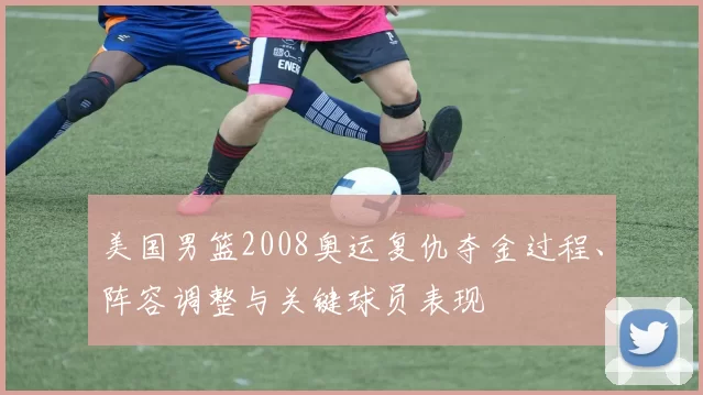 美国男篮2008奥运复仇夺金过程、阵容调整与关键球员表现