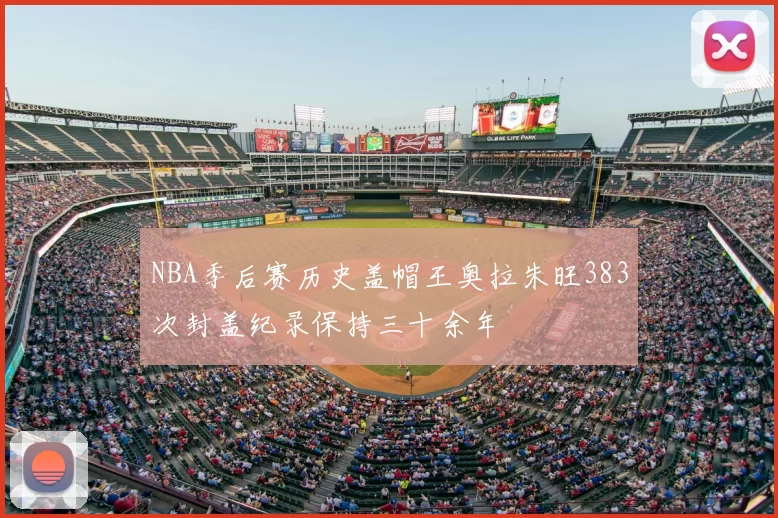 NBA季后赛历史盖帽王奥拉朱旺383次封盖纪录保持三十余年