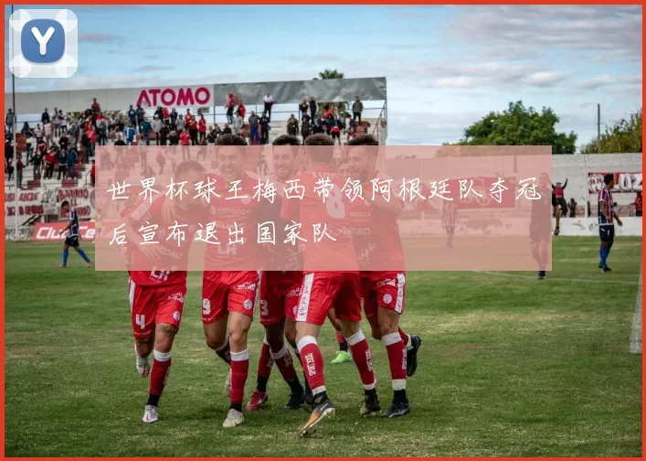 世界杯球王梅西带领阿根廷队夺冠后宣布退出国家队