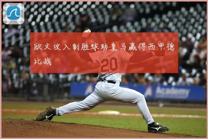 欧文攻入制胜球助皇马赢得西甲德比战