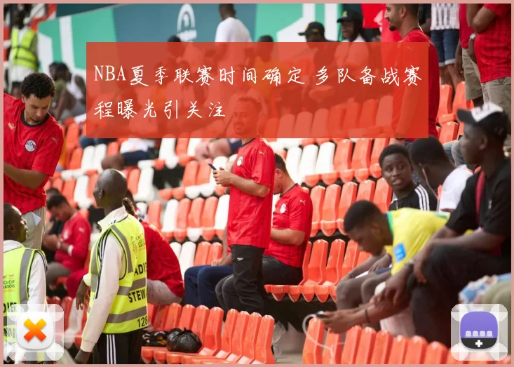 NBA夏季联赛时间确定 多队备战赛程曝光引关注