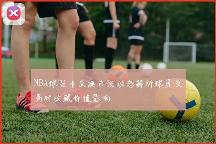 NBA球星卡交换市场动态解析球员交易对收藏价值影响