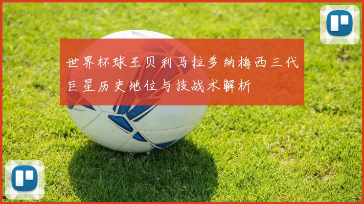 世界杯球王贝利马拉多纳梅西三代巨星历史地位与技战术解析