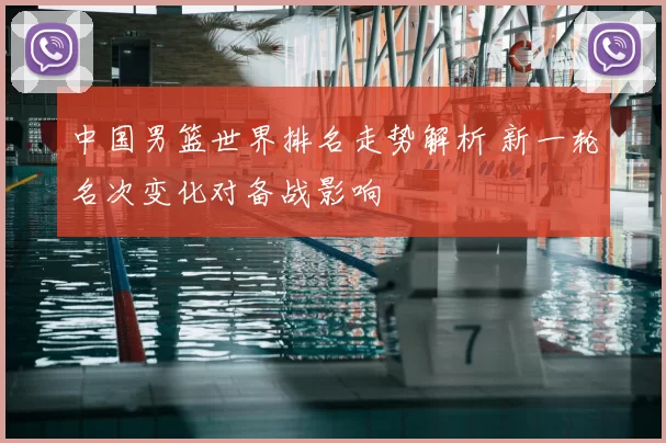 中国男篮世界排名走势解析 新一轮名次变化对备战影响