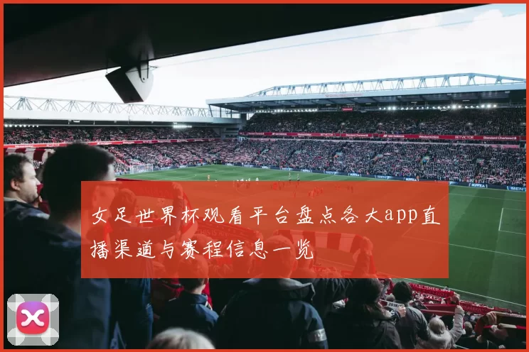 女足世界杯观看平台盘点各大app直播渠道与赛程信息一览