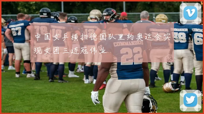 中国女乒横扫德国队里约奥运会实现女团三连冠伟业