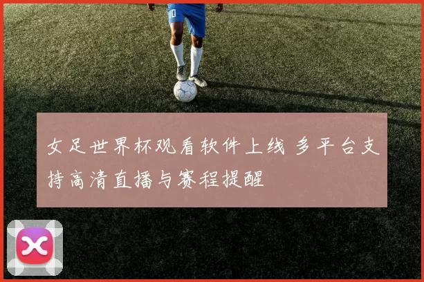 女足世界杯观看软件上线 多平台支持高清直播与赛程提醒