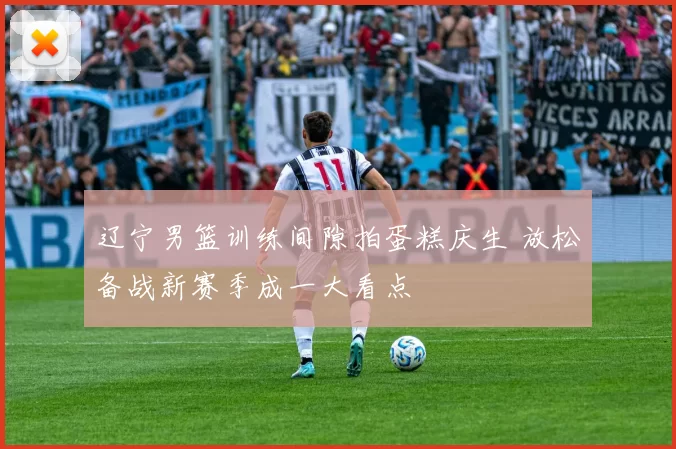 辽宁男篮训练间隙拍蛋糕庆生 放松备战新赛季成一大看点