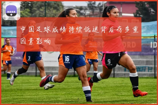 中国足球成绩持续低迷背后存多重因素影响