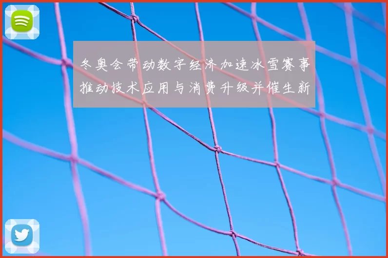 冬奥会带动数字经济加速冰雪赛事推动技术应用与消费升级并催生新业态