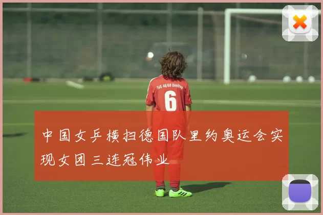 中国女乒横扫德国队里约奥运会实现女团三连冠伟业