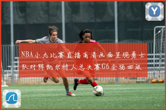 NBA小九比赛直播高清画面呈现勇士队对阵凯尔特人总决赛G6全场回放与集锦