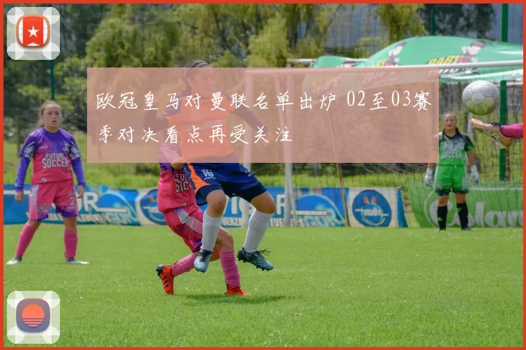 欧冠皇马对曼联名单出炉 02至03赛季对决看点再受关注