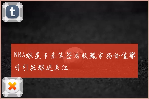NBA球星卡亲笔签名收藏市场价值攀升引发球迷关注
