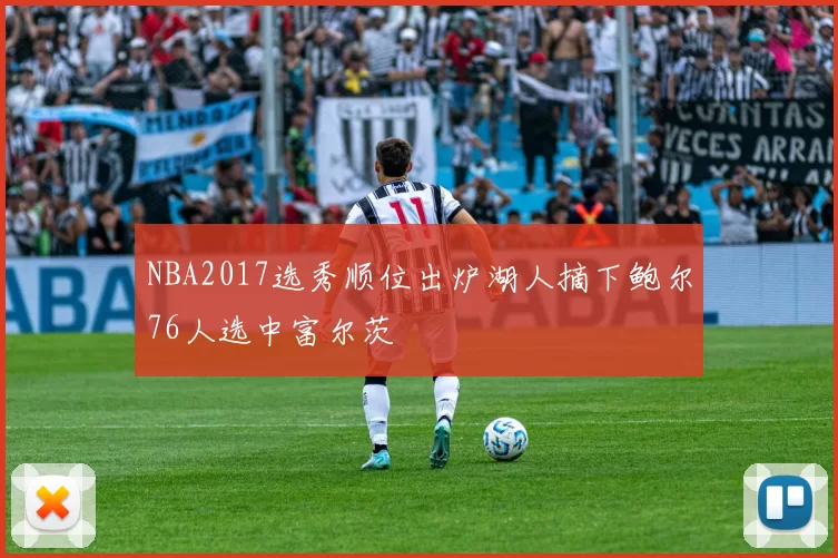 NBA2017选秀顺位出炉湖人摘下鲍尔76人选中富尔茨