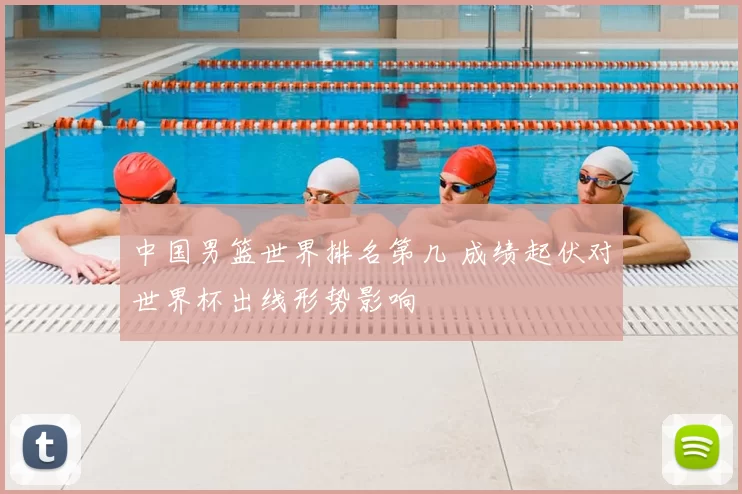 中国男篮世界排名第几 成绩起伏对世界杯出线形势影响
