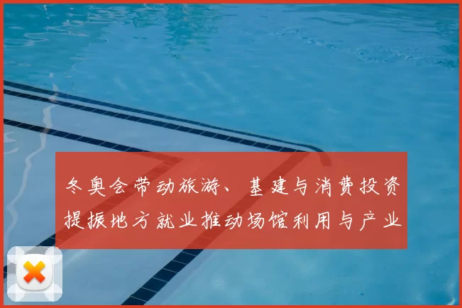 冬奥会带动旅游、基建与消费投资提振地方就业推动场馆利用与产业链升级