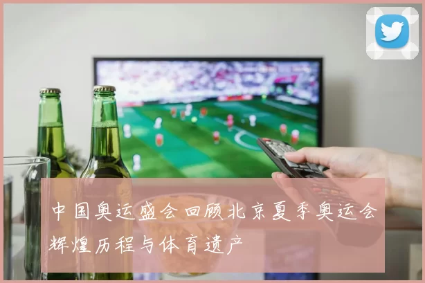 中国奥运盛会回顾北京夏季奥运会辉煌历程与体育遗产