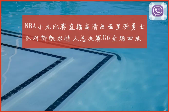 NBA小九比赛直播高清画面呈现勇士队对阵凯尔特人总决赛G6全场回放与集锦