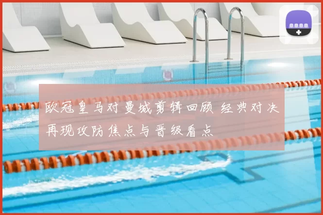 欧冠皇马对曼城剪辑回顾 经典对决再现攻防焦点与晋级看点