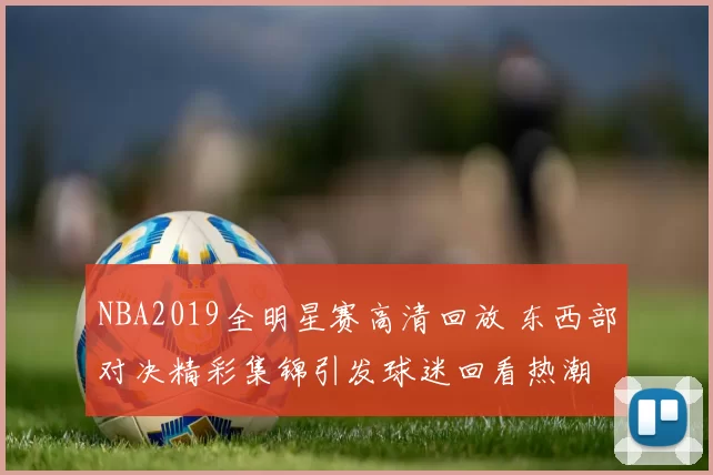 NBA2019全明星赛高清回放 东西部对决精彩集锦引发球迷回看热潮