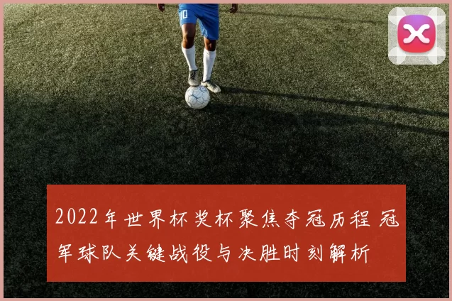 2022年世界杯奖杯聚焦夺冠历程 冠军球队关键战役与决胜时刻解析