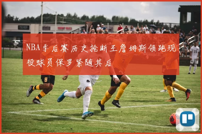 NBA季后赛历史抢断王詹姆斯领跑现役球员保罗紧随其后