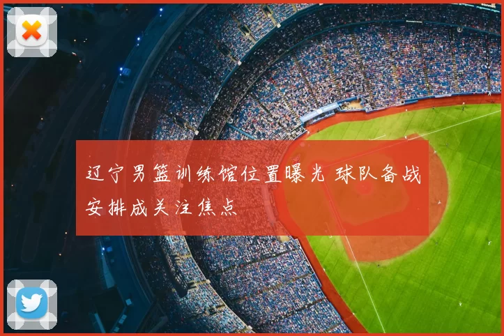 辽宁男篮训练馆位置曝光 球队备战安排成关注焦点