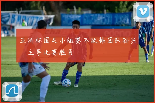 亚洲杯国足小组赛不敌韩国队孙兴慜主导比赛胜负