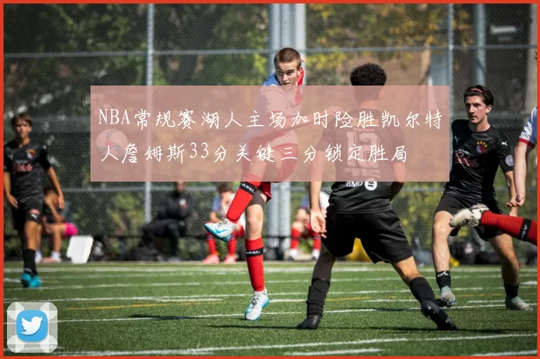 NBA常规赛湖人主场加时险胜凯尔特人詹姆斯33分关键三分锁定胜局