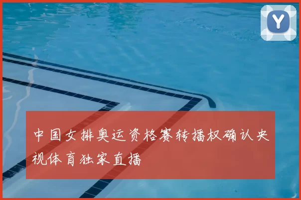 中国女排奥运资格赛转播权确认央视体育独家直播