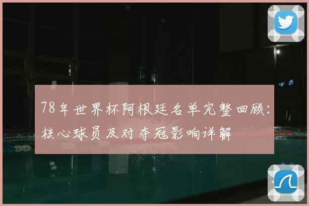 78年世界杯阿根廷名单完整回顾：核心球员及对夺冠影响详解