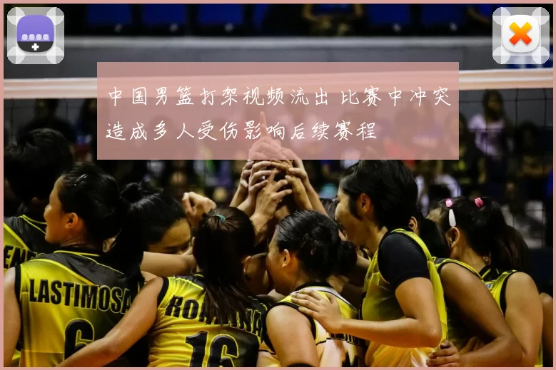 中国男篮打架视频流出 比赛中冲突造成多人受伤影响后续赛程