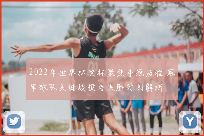 2022年世界杯奖杯聚焦夺冠历程 冠军球队关键战役与决胜时刻解析