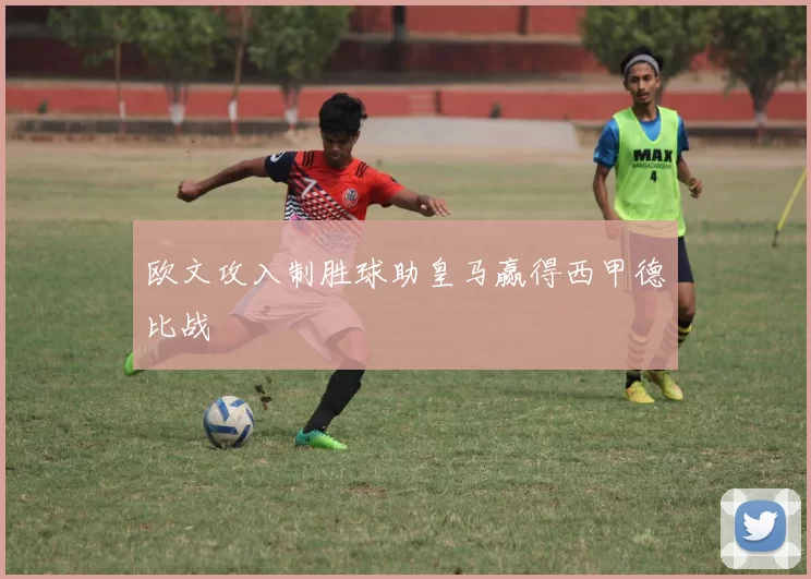 欧文攻入制胜球助皇马赢得西甲德比战